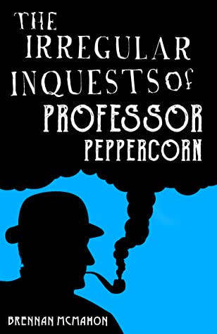 The Irregular Inquests of Professor Peppercorn by Brennan McMahon